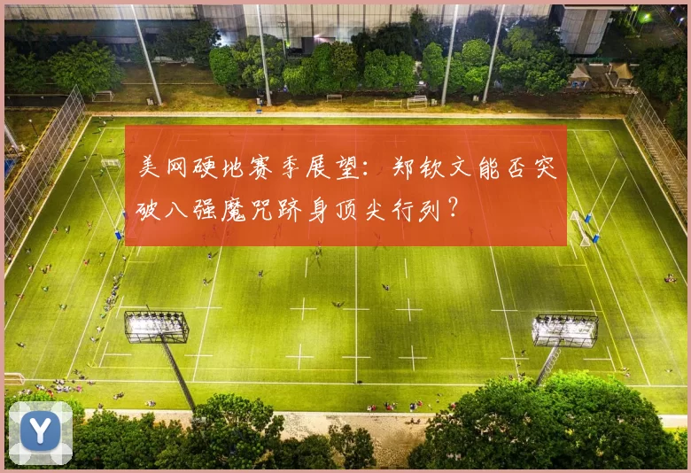 美网硬地赛季展望：郑钦文能否突破八强魔咒跻身顶尖行列？