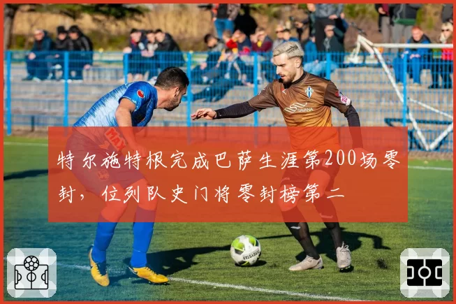 特尔施特根完成巴萨生涯第200场零封，位列队史门将零封榜第二