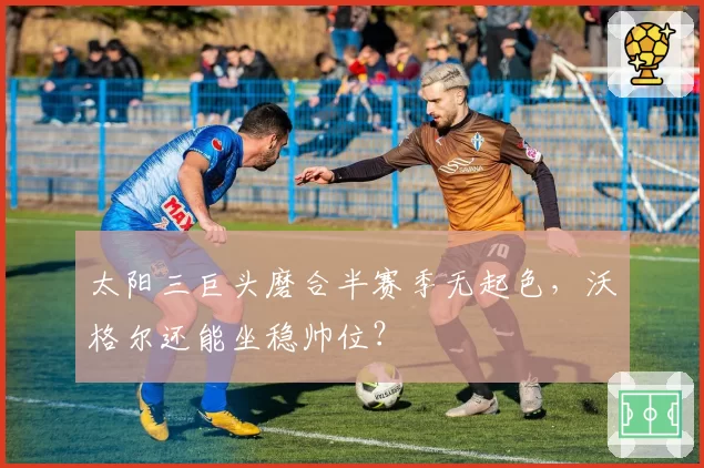 太阳三巨头磨合半赛季无起色，沃格尔还能坐稳帅位？