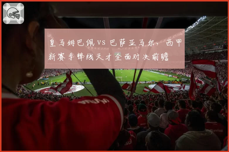 皇马姆巴佩 vs 巴萨亚马尔，西甲新赛季锋线天才全面对决前瞻