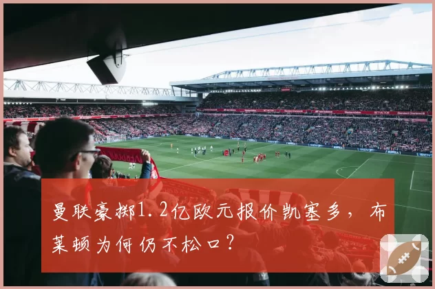 曼联豪掷1.2亿欧元报价凯塞多，布莱顿为何仍不松口？