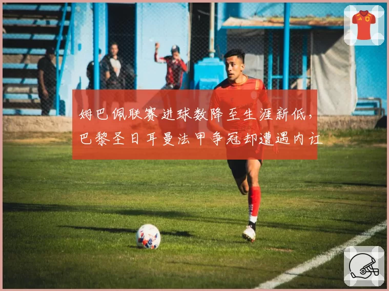 姆巴佩联赛进球数降至生涯新低,巴黎圣日耳曼法甲争冠却遭遇内讧危机?