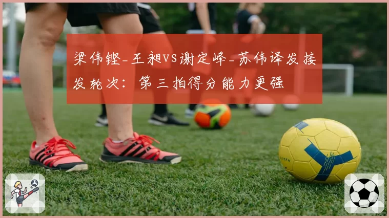 梁伟铿_王昶vs谢定峰_苏伟译发接发轮次：第三拍得分能力更强