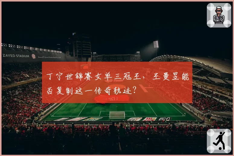 丁宁世锦赛女单三冠王，王曼昱能否复制这一传奇轨迹？