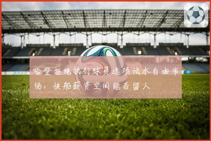 哈登拒绝执行球员选项试水自由市场，快船薪资空间能否留人