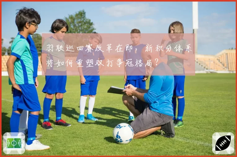 羽联巡回赛改革在即，新积分体系将如何重塑双打争冠格局？