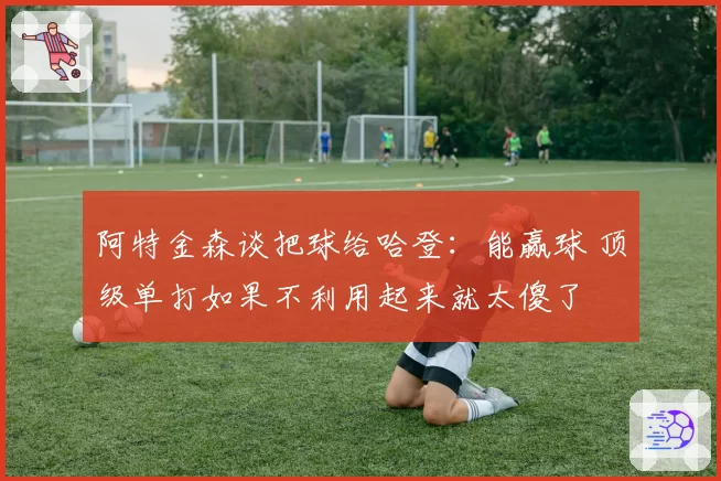 阿特金森谈把球给哈登:能赢球 顶级单打如果不利用起来就太傻了