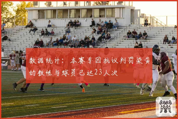 数据统计：本赛季因抗议判罚染黄的教练与球员已达23人次